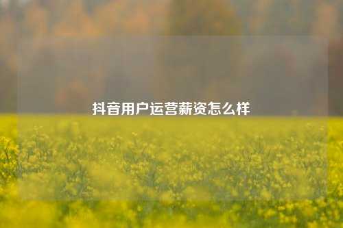 抖音用户运营薪资怎么样