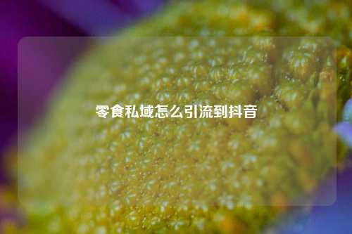 零食私域怎么引流到抖音