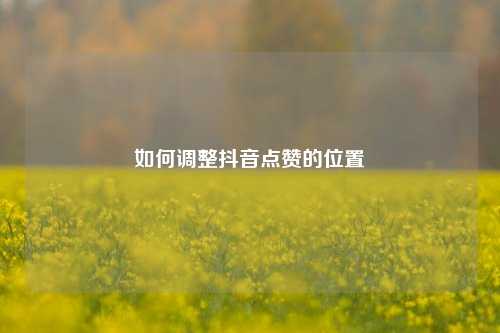 如何调整抖音点赞的位置