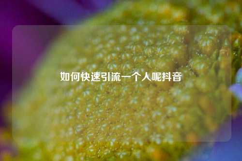 如何快速引流一个人呢抖音