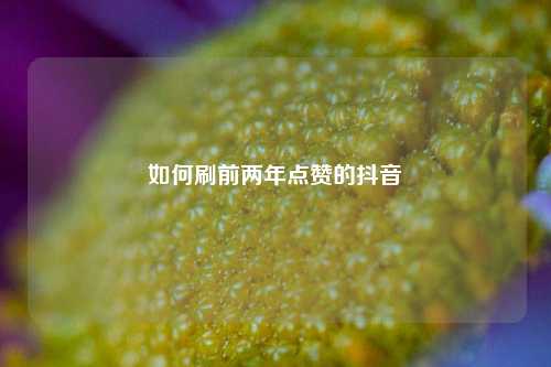 如何刷前两年点赞的抖音